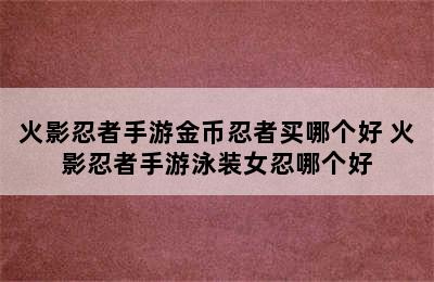 火影忍者手游金币忍者买哪个好 火影忍者手游泳装女忍哪个好